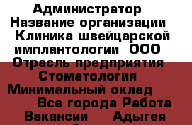 Администратор › Название организации ­ Клиника швейцарской имплантологии, ООО › Отрасль предприятия ­ Стоматология › Минимальный оклад ­ 30 000 - Все города Работа » Вакансии   . Адыгея респ.,Адыгейск г.